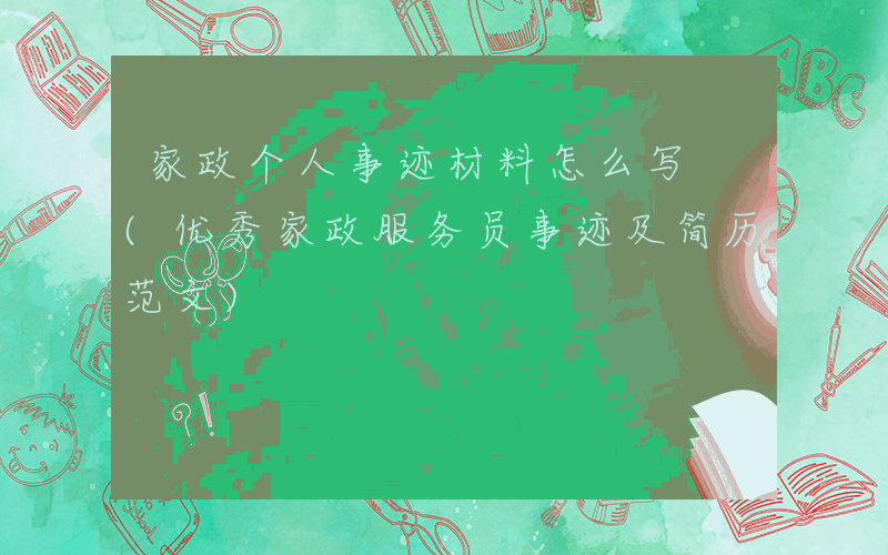 家政个人事迹材料怎么写 (优秀家政服务员事迹及简历范文)